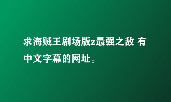 求海贼王剧场版z最强之敌 有中文字幕的网址。