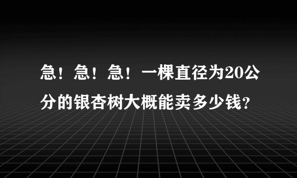 急！急！急！一棵直径为20公分的银杏树大概能卖多少钱？