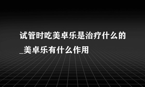 试管时吃美卓乐是治疗什么的_美卓乐有什么作用