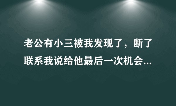 老公有小三被我发现了,断了联系我说给他最后一次机会。现在又偷偷的联系被我发现了。和他吵架他就说离婚