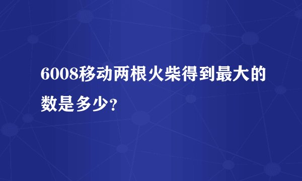 6008移动两根火柴得到最大的数是多少？