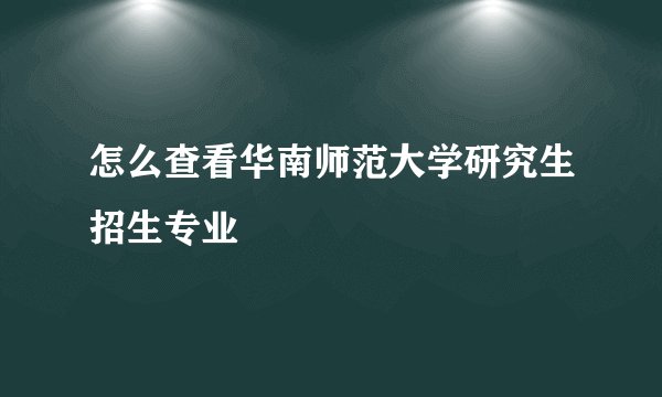 怎么查看华南师范大学研究生招生专业