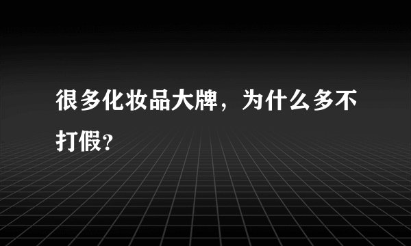 很多化妆品大牌,为什么多不打假?