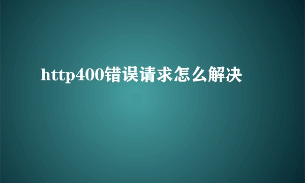 http400错误请求怎么解决