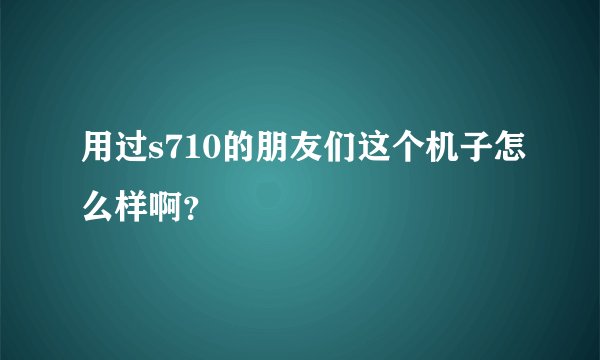 用过s710的朋友们这个机子怎么样啊？