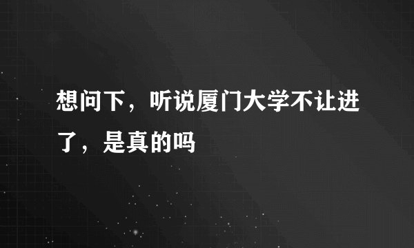 想问下，听说厦门大学不让进了，是真的吗