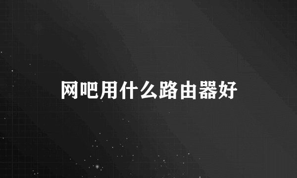 网吧用什么路由器好