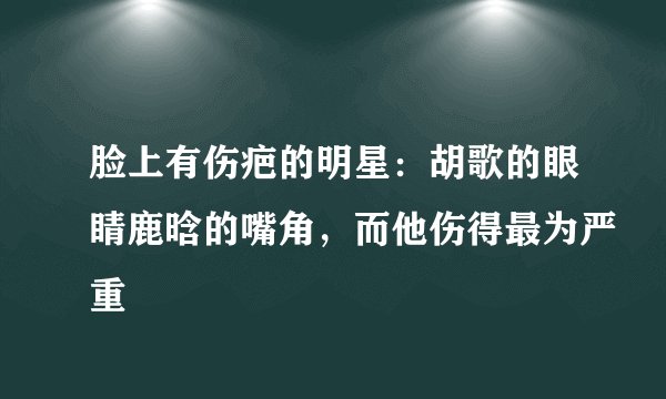 脸上有伤疤的明星：胡歌的眼睛鹿晗的嘴角，而他伤得最为严重