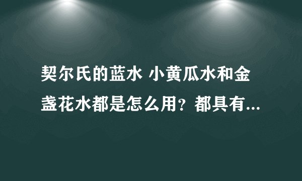 契尔氏的蓝水 小黄瓜水和金盏花水都是怎么用？都具有什么作用？（用过的回答）