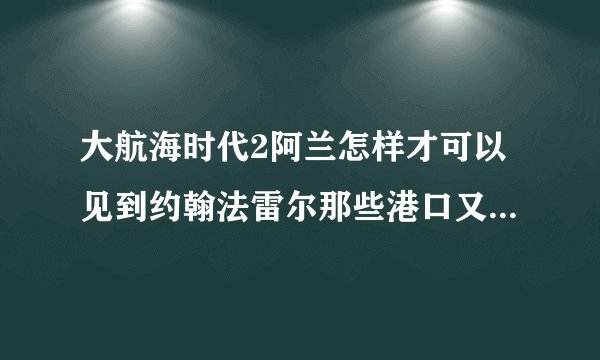 大航海时代2阿兰怎样才可以见到约翰法雷尔那些港口又是属于南非的