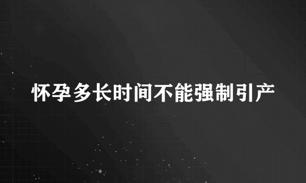怀孕多长时间不能强制引产
