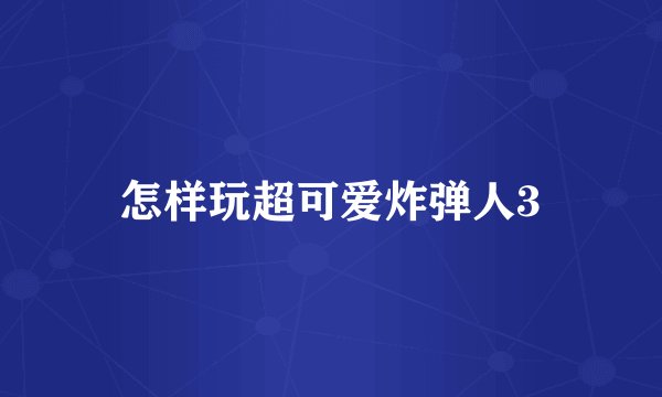 怎样玩超可爱炸弹人3