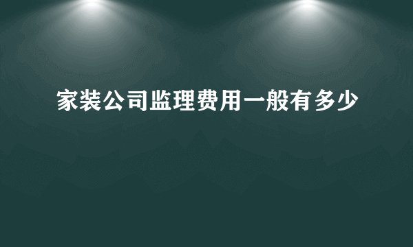 家装公司监理费用一般有多少