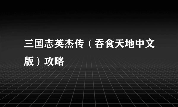 三国志英杰传（吞食天地中文版）攻略