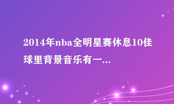 2014年nba全明星赛休息10佳球里背景音乐有一首歌歌词貌似是baby tonight什么的是哪首歌?