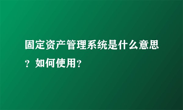 固定资产管理系统是什么意思？如何使用？
