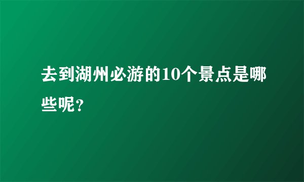 去到湖州必游的10个景点是哪些呢?