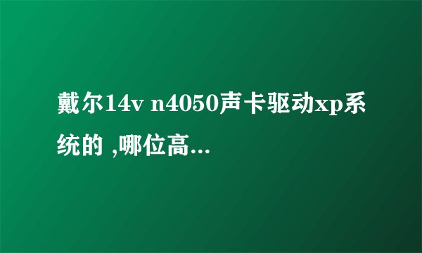 戴尔14v n4050声卡驱动xp系统的 ,哪位高人有,给一个。
