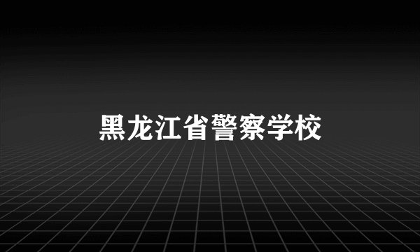 黑龙江省警察学校