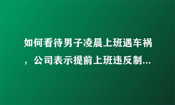 如何看待男子凌晨上班遇车祸,公司表示提前上班违反制度,不算工伤?