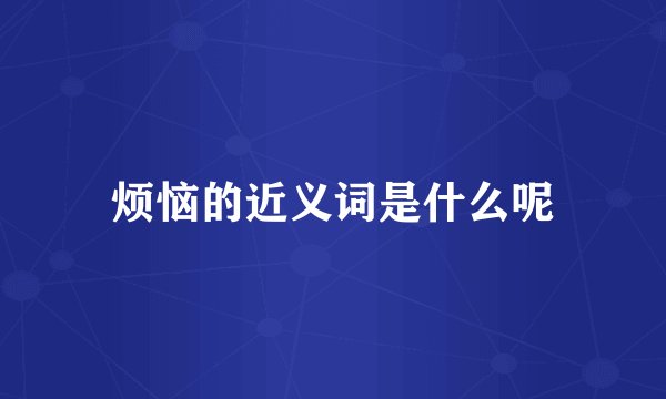 烦恼的近义词是什么呢
