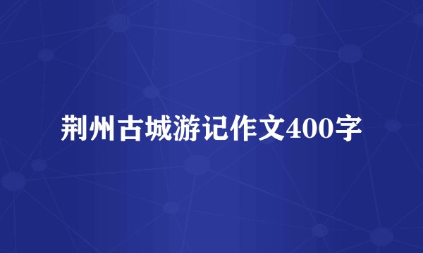 荆州古城游记作文400字