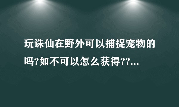 玩诛仙在野外可以捕捉宠物的吗?如不可以怎么获得??诛仙最高几级??