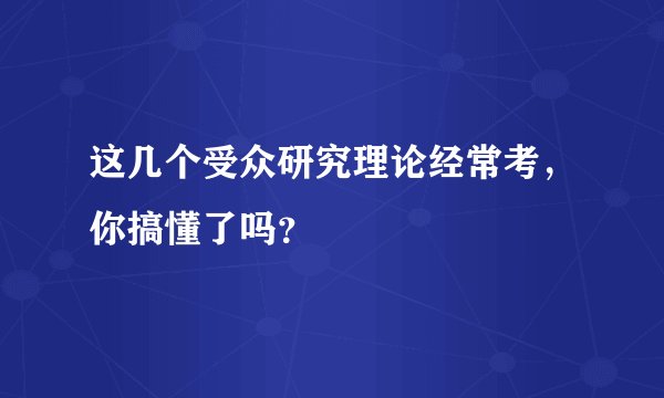 这几个受众研究理论经常考，你搞懂了吗？