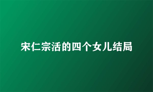 宋仁宗活的四个女儿结局