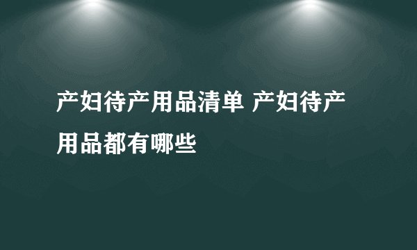 产妇待产用品清单 产妇待产用品都有哪些