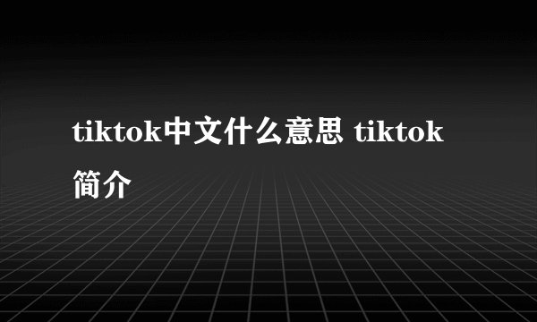 tiktok中文什么意思 tiktok简介