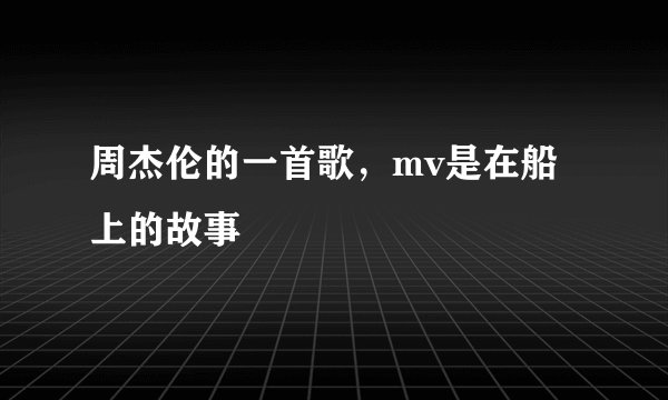 周杰伦的一首歌，mv是在船上的故事