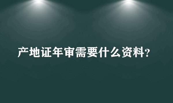 产地证年审需要什么资料？