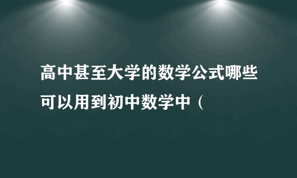 高中甚至大学的数学公式哪些可以用到初中数学中（