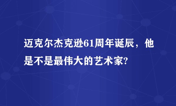 迈克尔杰克逊61周年诞辰,他是不是最伟大的艺术家?
