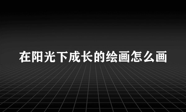 在阳光下成长的绘画怎么画