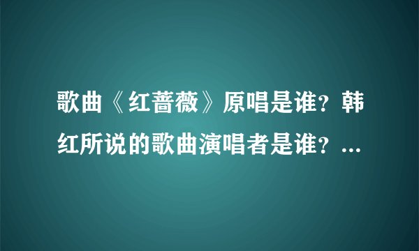 歌曲《红蔷薇》原唱是谁?韩红所说的歌曲演唱者是谁?两者是一个人吗