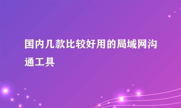 国内几款比较好用的局域网沟通工具
