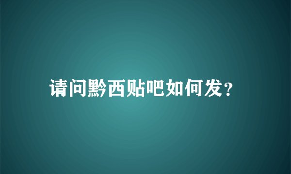 请问黔西贴吧如何发?