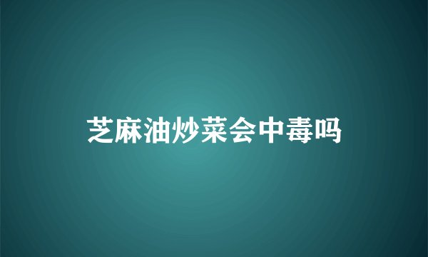 芝麻油炒菜会中毒吗