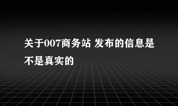 关于007商务站 发布的信息是不是真实的