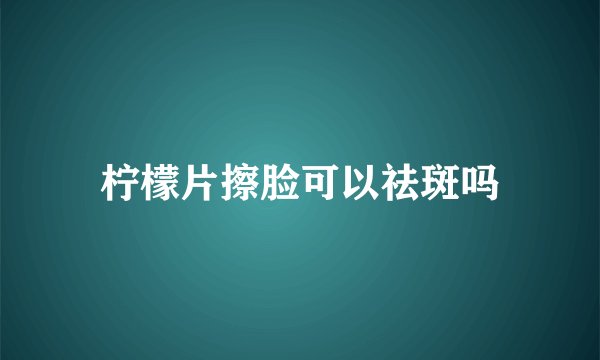 柠檬片擦脸可以祛斑吗