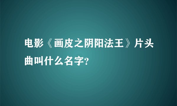 电影《画皮之阴阳法王》片头曲叫什么名字？