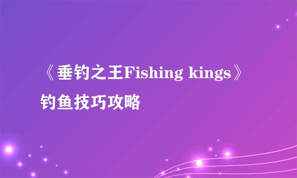 《垂钓之王Fishing kings》钓鱼技巧攻略