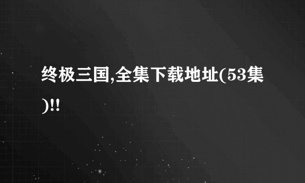终极三国,全集下载地址(53集)!!