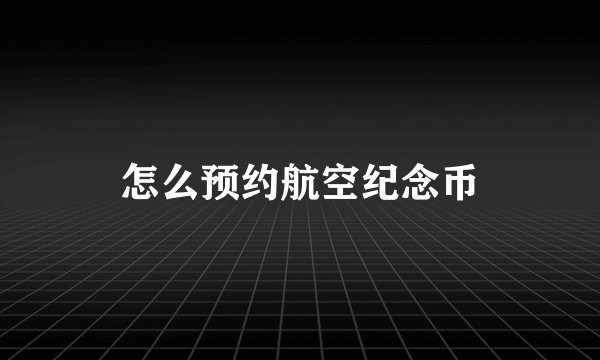 怎么预约航空纪念币
