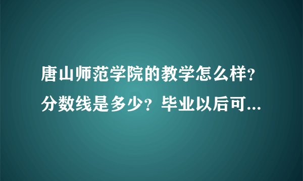 唐山师范学院的教学怎么样?分数线是多少?毕业以后可以分配吗?