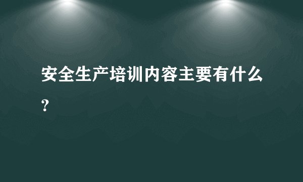 安全生产培训内容主要有什么？