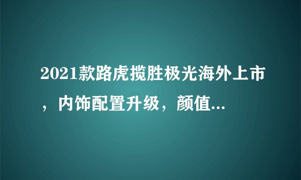 2021款路虎揽胜极光海外上市,内饰配置升级,颜值高为何销量差呢