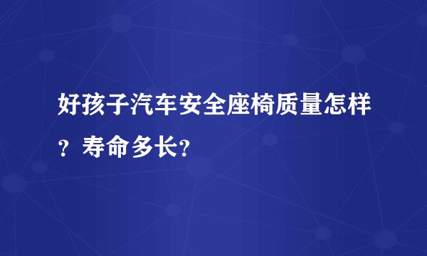 好孩子汽车安全座椅质量怎样？寿命多长？